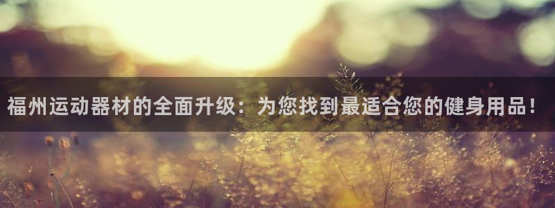 意昂5(KGAME)集团官网首页网址：福州运动器材的全面升级