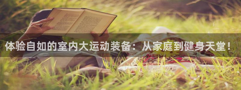 意昂5(KGAME)娱乐网站：体验自如的室内大运动装备：从家