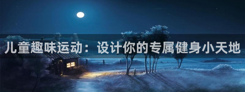 意昂5(KGAME)官方：儿童趣味运动：设计你的专属健身小天