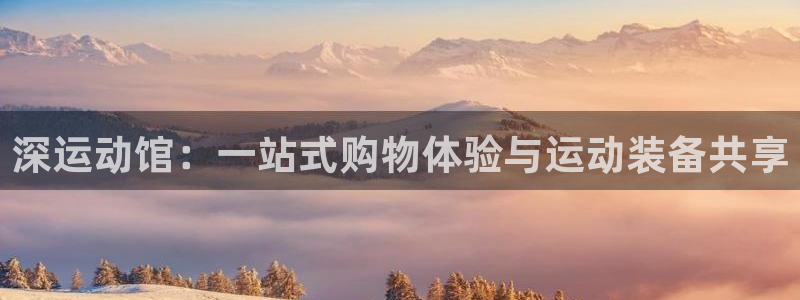 意昂体育5(KGAME)平台注册：深运动馆：一站式购物体验与