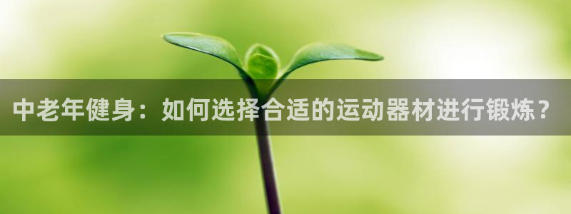 意昂体育5(KGAME)招商电话号码：中老年健身：如何选择合